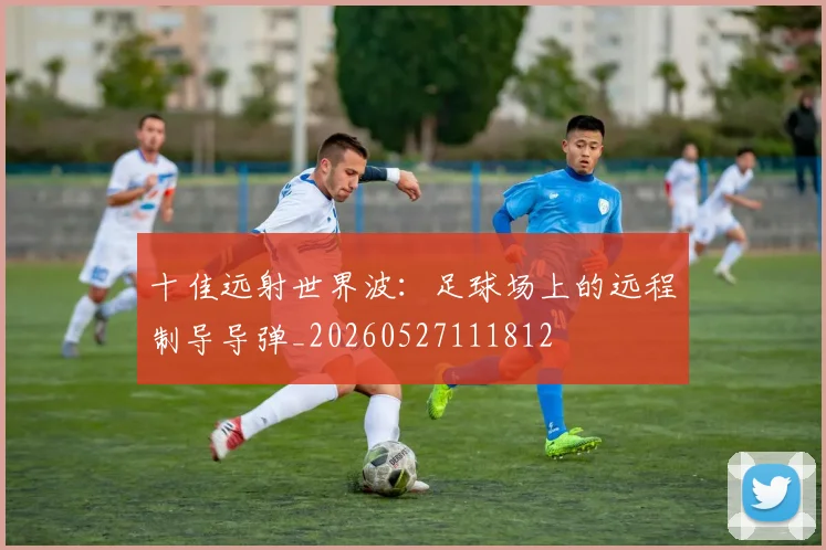 十佳远射世界波：足球场上的远程制导导弹_20260527111812