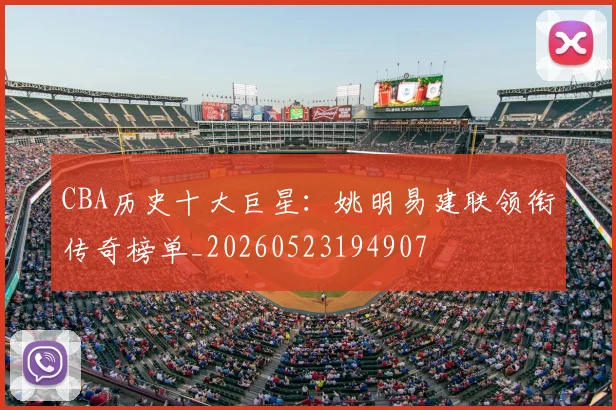 CBA历史十大巨星：姚明易建联领衔传奇榜单_20260523194907
