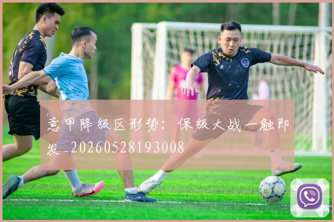 意甲降级区形势：保级大战一触即发_20260528193008
