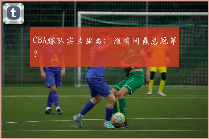 CBA球队实力排名:谁将问鼎总冠军?