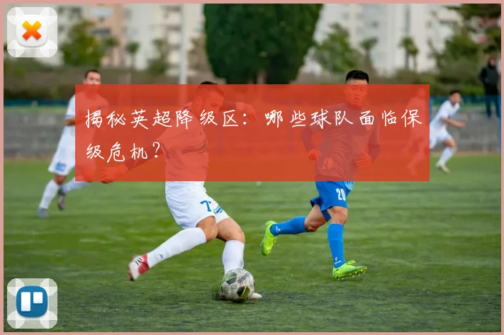 揭秘英超降级区：哪些球队面临保级危机？