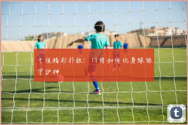 十佳精彩扑救:门将如何化身球场守护神