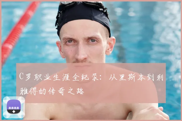 C罗职业生涯全纪录：从里斯本到利雅得的传奇之路