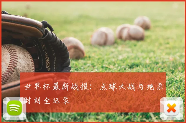 世界杯最新战报：点球大战与绝杀时刻全记录