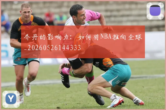 乔丹的影响力：如何将NBA推向全球_20260526144333