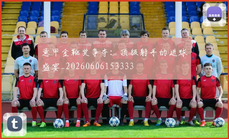 意甲金靴奖争夺:顶级射手的进球盛宴_20260606153333