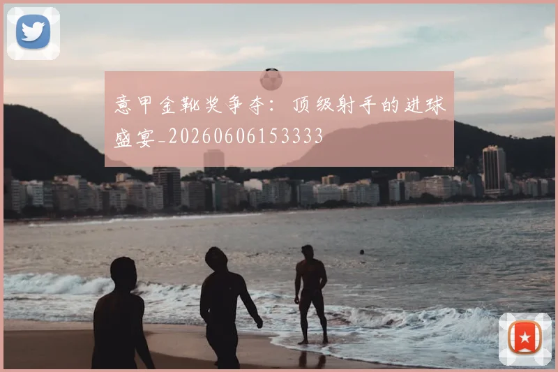 意甲金靴奖争夺：顶级射手的进球盛宴_20260606153333
