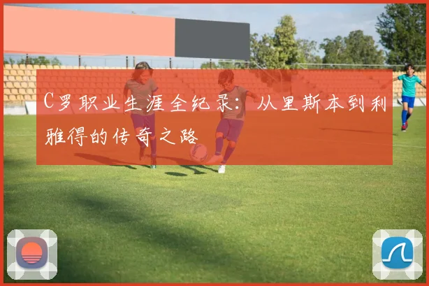 C罗职业生涯全纪录：从里斯本到利雅得的传奇之路