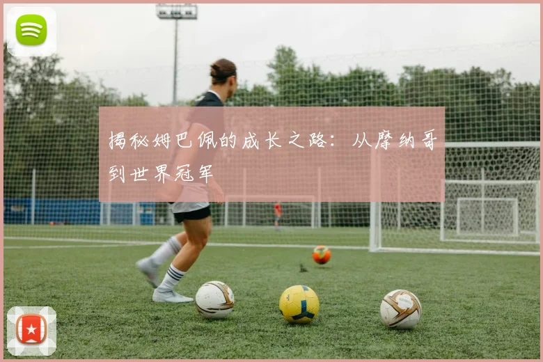 揭秘姆巴佩的成长之路:从摩纳哥到世界冠军