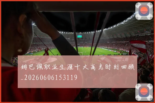 姆巴佩职业生涯十大高光时刻回顾_20260606153119