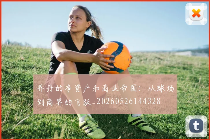 乔丹的净资产和商业帝国：从球场到商界的飞跃_20260526144328