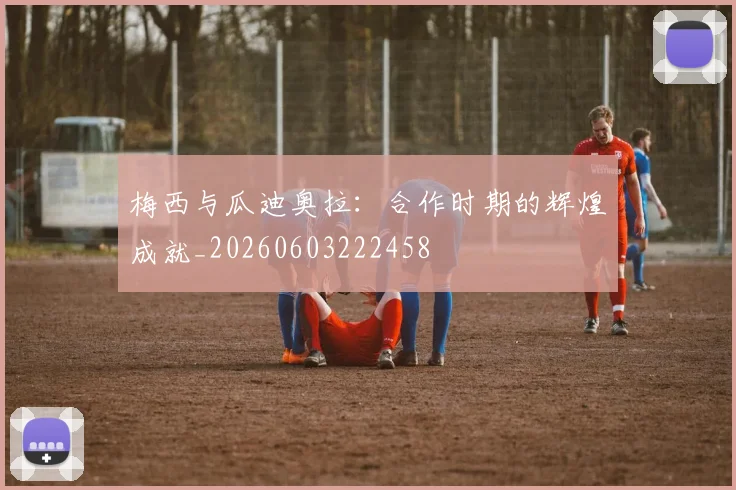 梅西与瓜迪奥拉：合作时期的辉煌成就_20260603222458