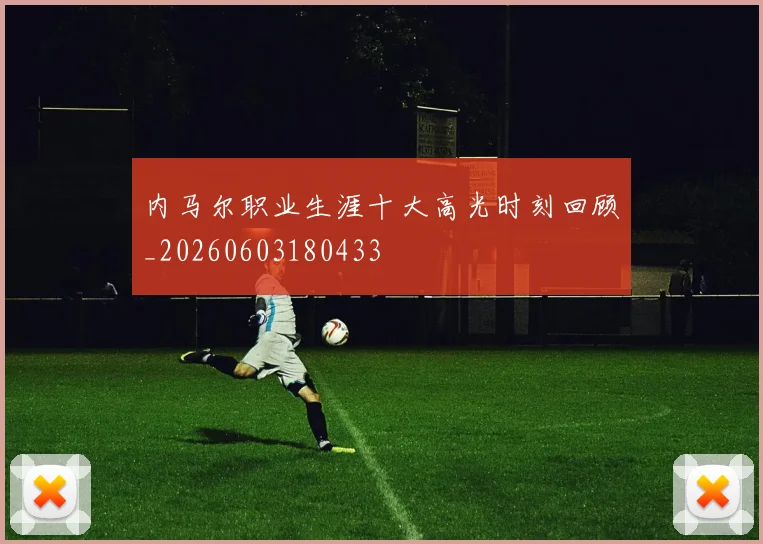 内马尔职业生涯十大高光时刻回顾_20260603180433