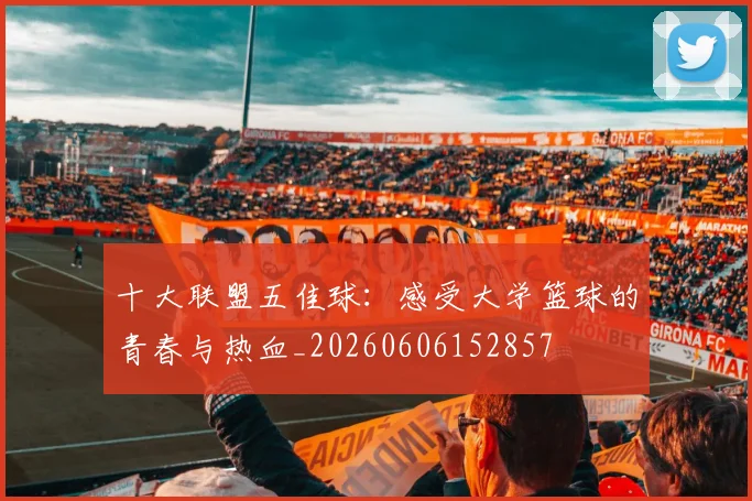 十大联盟五佳球：感受大学篮球的青春与热血_20260606152857