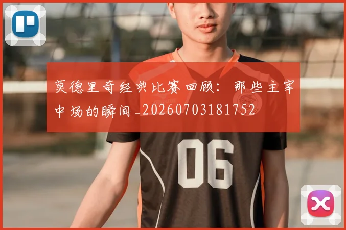 莫德里奇经典比赛回顾:那些主宰中场的瞬间_20260703181752