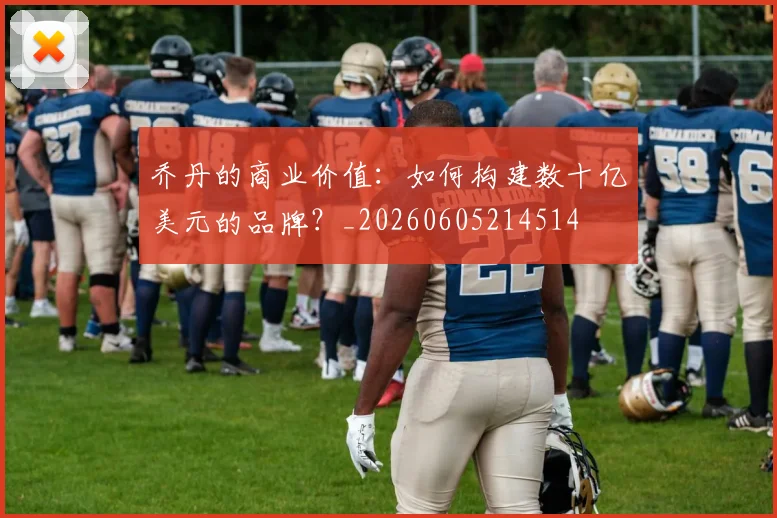 乔丹的商业价值:如何构建数十亿美元的品牌?_20260605214514