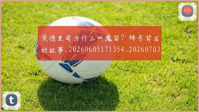 莫德里奇为什么叫魔笛？绰号背后的故事_20260605171354_20260703181742