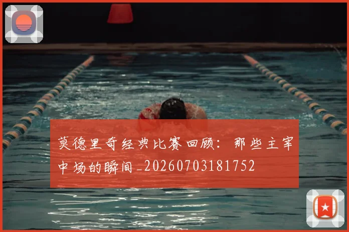 莫德里奇经典比赛回顾:那些主宰中场的瞬间_20260703181752