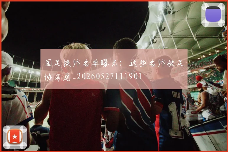 国足换帅名单曝光:这些名帅被足协考虑_20260527111901