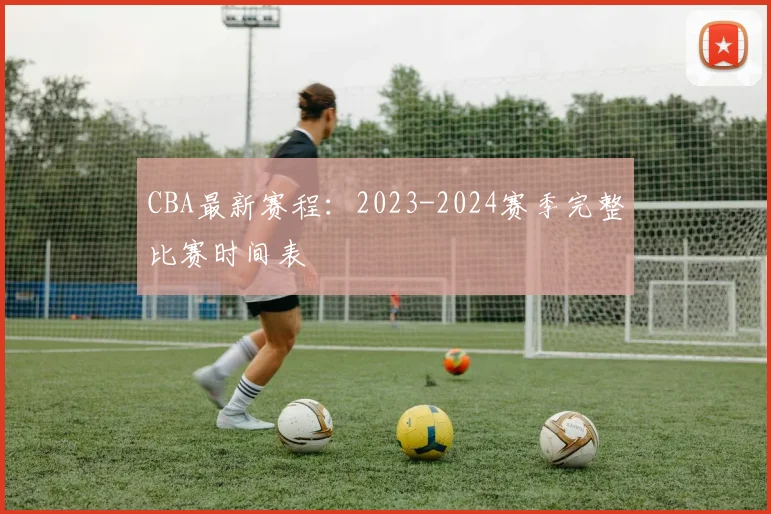 CBA最新赛程：2023-2024赛季完整比赛时间表