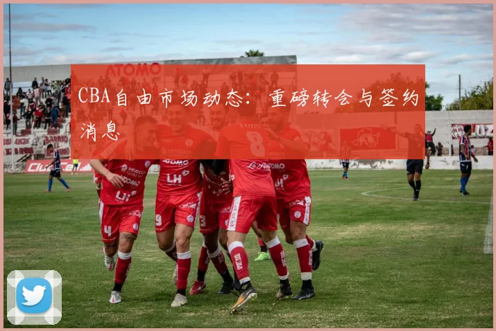 CBA自由市场动态:重磅转会与签约消息