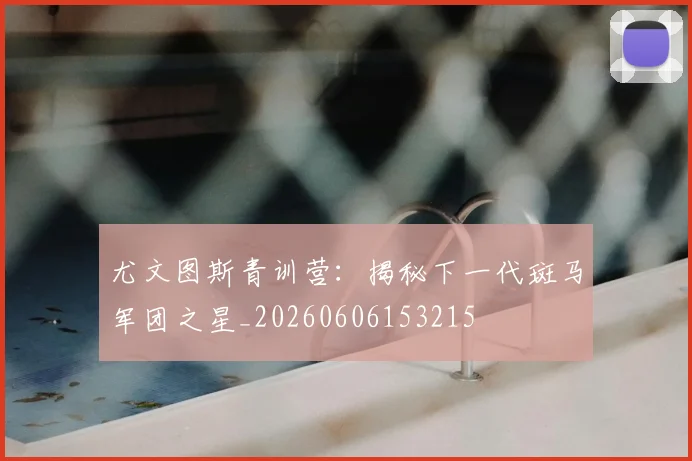 尤文图斯青训营:揭秘下一代斑马军团之星_20260606153215