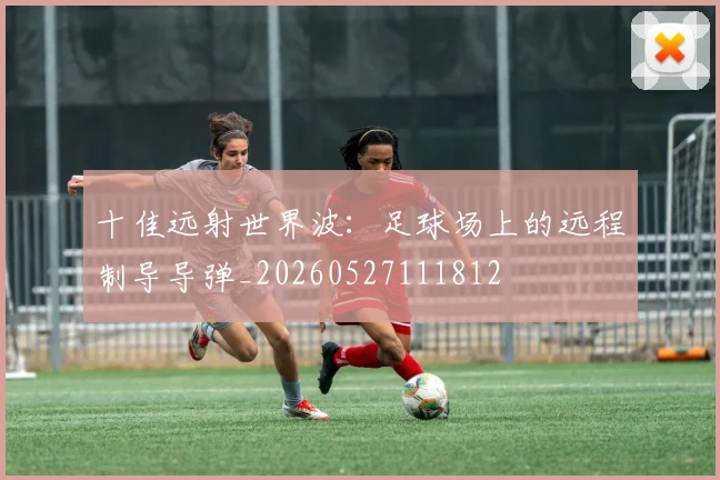 十佳远射世界波：足球场上的远程制导导弹_20260527111812