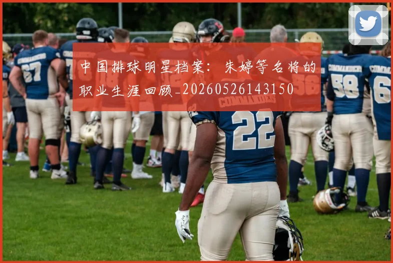 中国排球明星档案：朱婷等名将的职业生涯回顾_20260526143150
