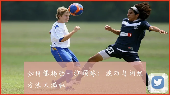 如何像梅西一样踢球：技巧与训练方法大揭秘