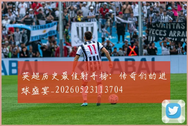 英超历史最佳射手榜:传奇们的进球盛宴_20260523113704