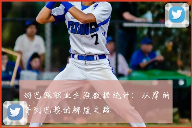 姆巴佩职业生涯数据统计:从摩纳哥到巴黎的辉煌之路