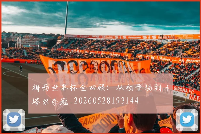 梅西世界杯全回顾：从初登场到卡塔尔夺冠_20260528193144
