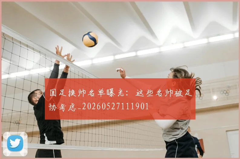 国足换帅名单曝光：这些名帅被足协考虑_20260527111901