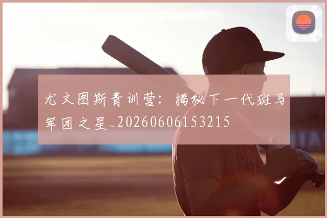 尤文图斯青训营:揭秘下一代斑马军团之星_20260606153215