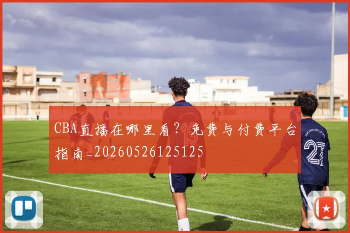 CBA直播在哪里看？免费与付费平台指南_20260526125125