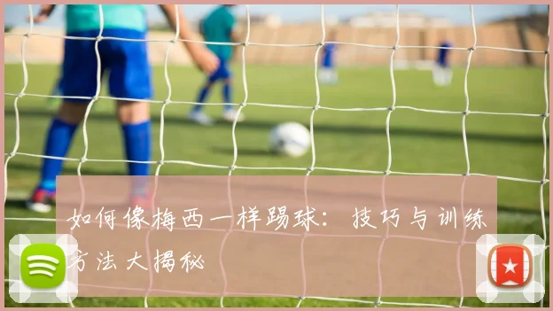 如何像梅西一样踢球：技巧与训练方法大揭秘
